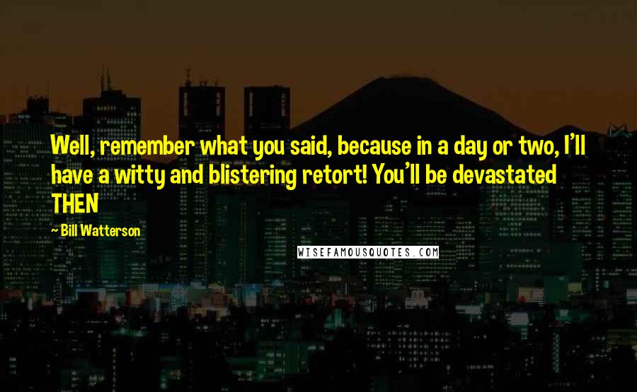 Bill Watterson Quotes: Well, remember what you said, because in a day or two, I'll have a witty and blistering retort! You'll be devastated THEN