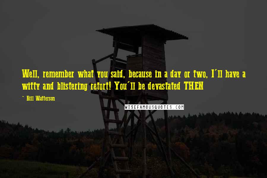 Bill Watterson Quotes: Well, remember what you said, because in a day or two, I'll have a witty and blistering retort! You'll be devastated THEN