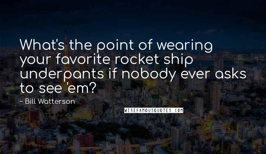 Bill Watterson Quotes: What's the point of wearing your favorite rocket ship underpants if nobody ever asks to see 'em?