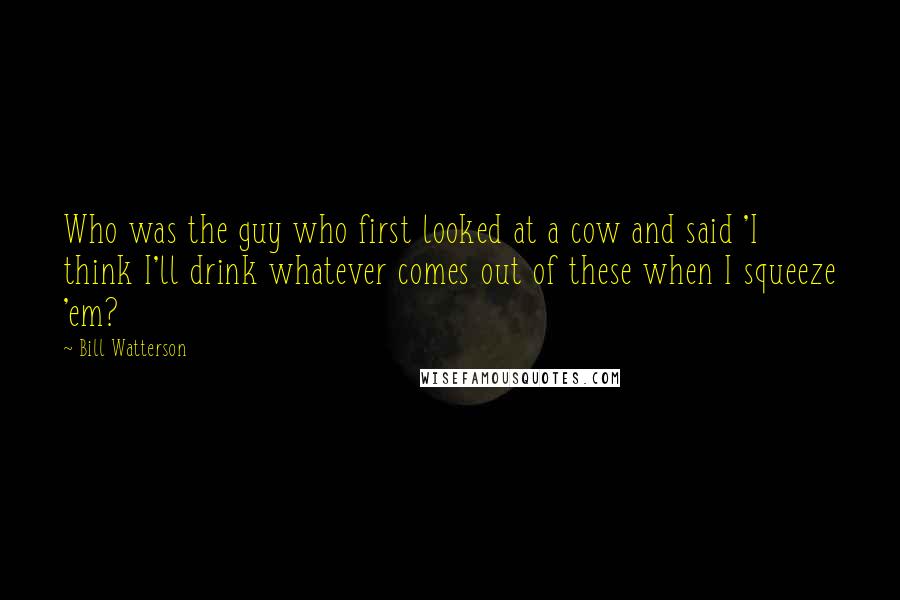 Bill Watterson Quotes: Who was the guy who first looked at a cow and said 'I think I'll drink whatever comes out of these when I squeeze 'em?