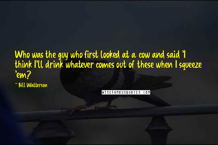 Bill Watterson Quotes: Who was the guy who first looked at a cow and said 'I think I'll drink whatever comes out of these when I squeeze 'em?