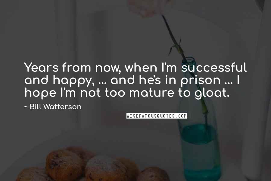 Bill Watterson Quotes: Years from now, when I'm successful and happy, ... and he's in prison ... I hope I'm not too mature to gloat.