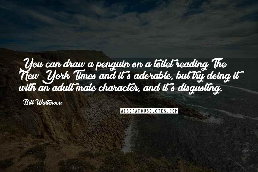 Bill Watterson Quotes: You can draw a penguin on a toilet reading The New York Times and it's adorable, but try doing it with an adult male character, and it's disgusting.