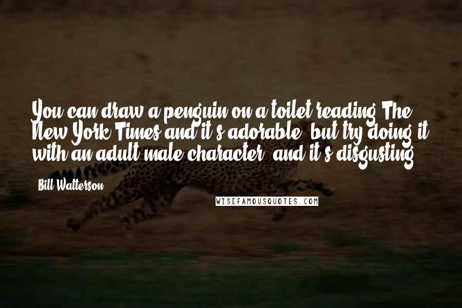 Bill Watterson Quotes: You can draw a penguin on a toilet reading The New York Times and it's adorable, but try doing it with an adult male character, and it's disgusting.