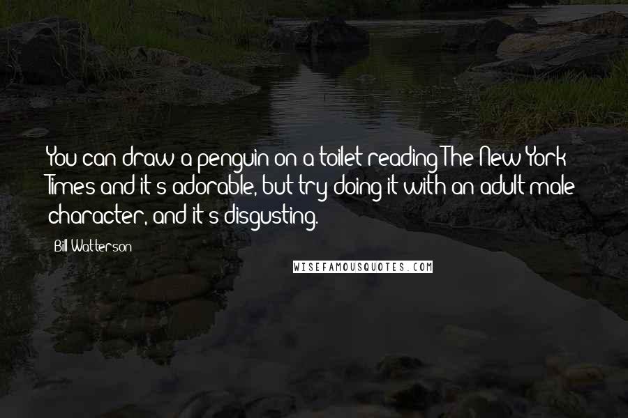 Bill Watterson Quotes: You can draw a penguin on a toilet reading The New York Times and it's adorable, but try doing it with an adult male character, and it's disgusting.