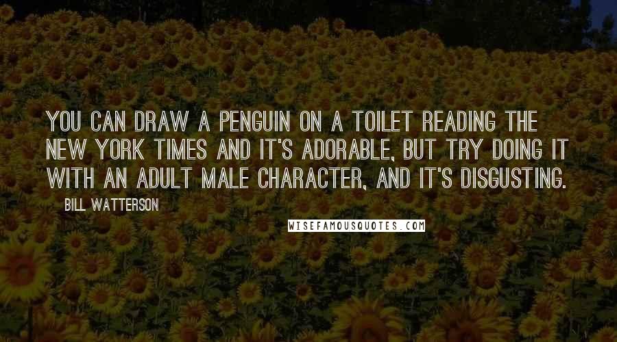 Bill Watterson Quotes: You can draw a penguin on a toilet reading The New York Times and it's adorable, but try doing it with an adult male character, and it's disgusting.