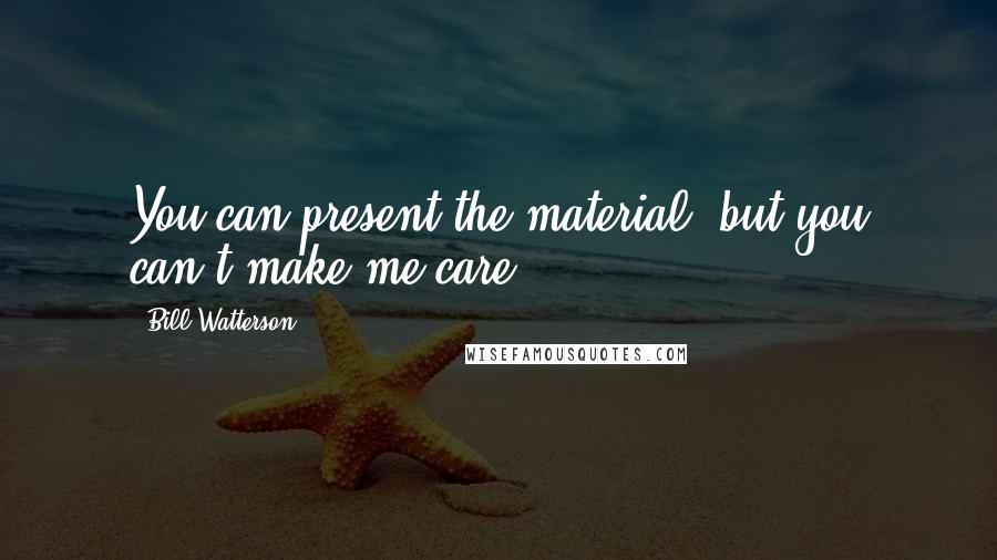 Bill Watterson Quotes: You can present the material, but you can't make me care.