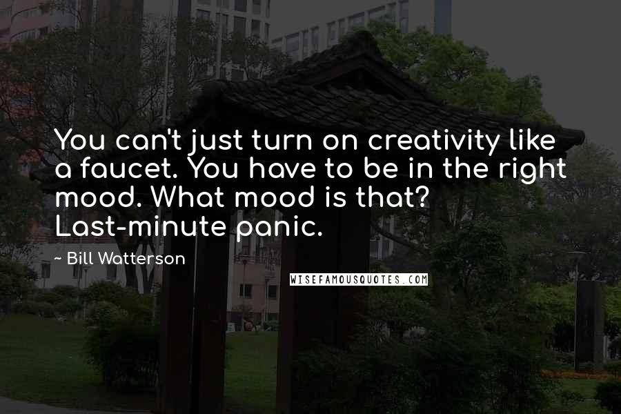 Bill Watterson Quotes: You can't just turn on creativity like a faucet. You have to be in the right mood. What mood is that? Last-minute panic.