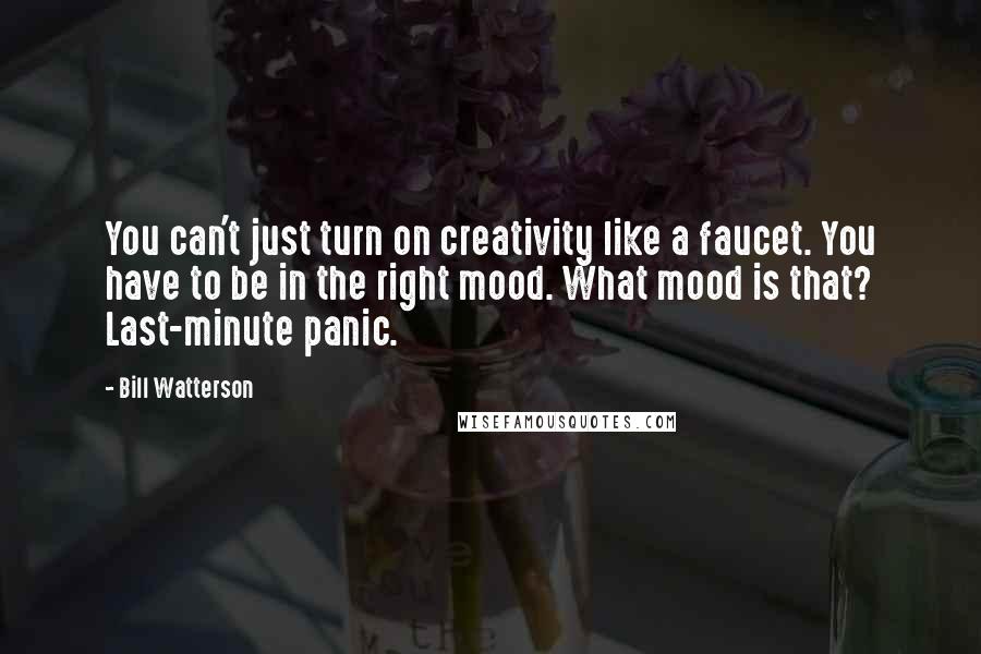 Bill Watterson Quotes: You can't just turn on creativity like a faucet. You have to be in the right mood. What mood is that? Last-minute panic.