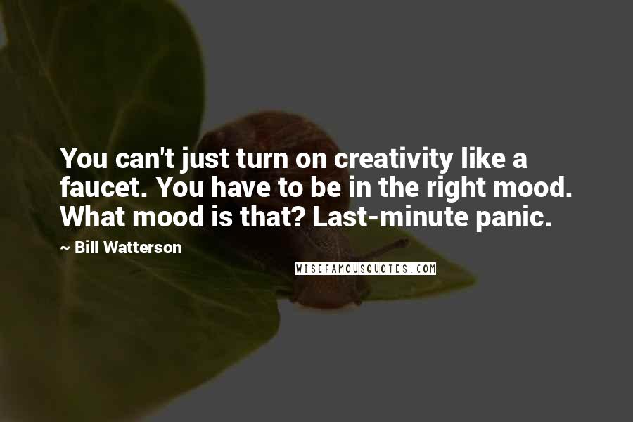 Bill Watterson Quotes: You can't just turn on creativity like a faucet. You have to be in the right mood. What mood is that? Last-minute panic.