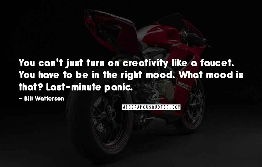 Bill Watterson Quotes: You can't just turn on creativity like a faucet. You have to be in the right mood. What mood is that? Last-minute panic.