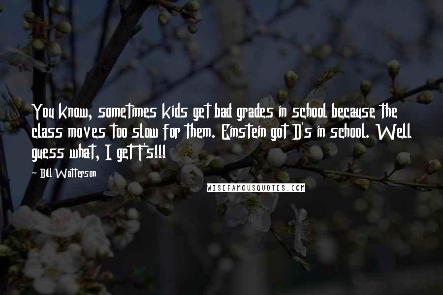 Bill Watterson Quotes: You know, sometimes kids get bad grades in school because the class moves too slow for them. Einstein got D's in school. Well guess what, I get F's!!!