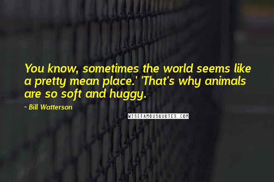 Bill Watterson Quotes: You know, sometimes the world seems like a pretty mean place.' 'That's why animals are so soft and huggy.