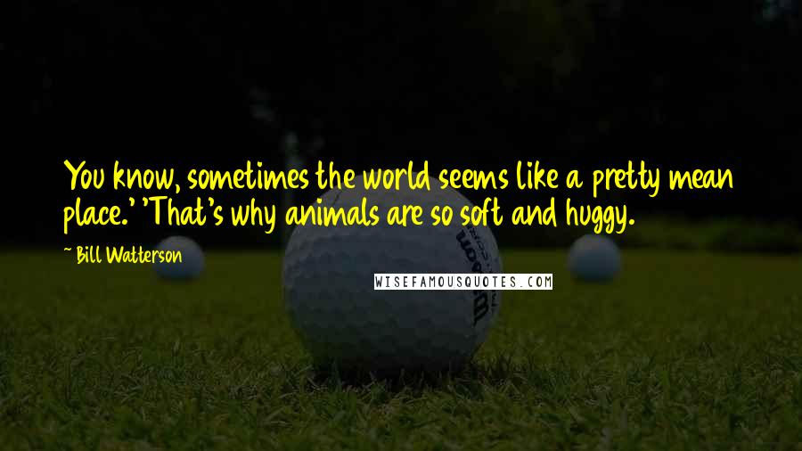 Bill Watterson Quotes: You know, sometimes the world seems like a pretty mean place.' 'That's why animals are so soft and huggy.