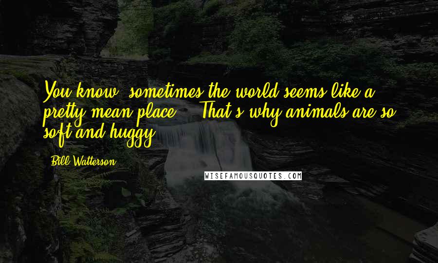 Bill Watterson Quotes: You know, sometimes the world seems like a pretty mean place.' 'That's why animals are so soft and huggy.