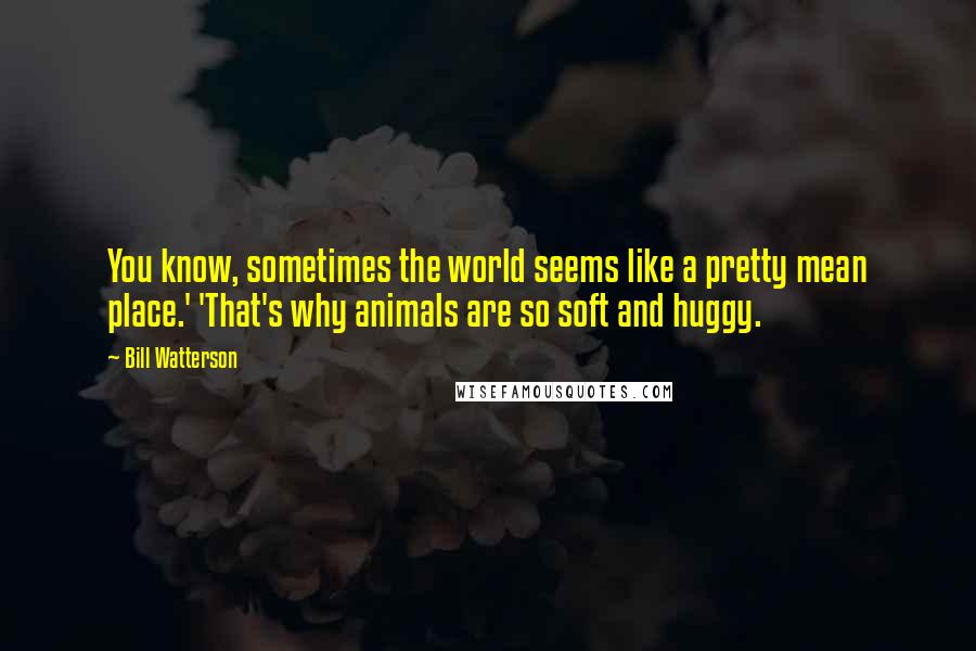 Bill Watterson Quotes: You know, sometimes the world seems like a pretty mean place.' 'That's why animals are so soft and huggy.