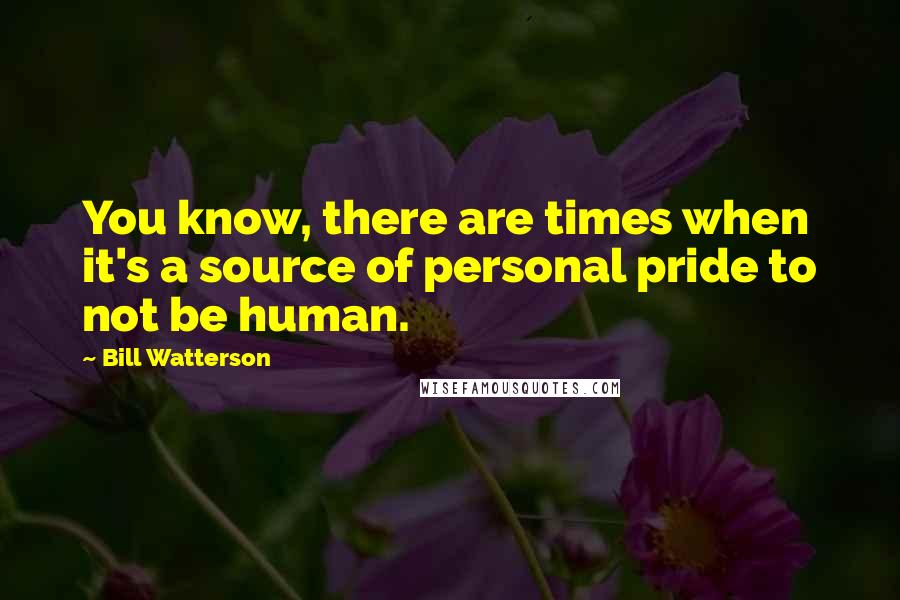 Bill Watterson Quotes: You know, there are times when it's a source of personal pride to not be human.