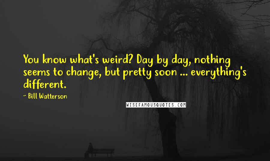 Bill Watterson Quotes: You know what's weird? Day by day, nothing seems to change, but pretty soon ... everything's different.