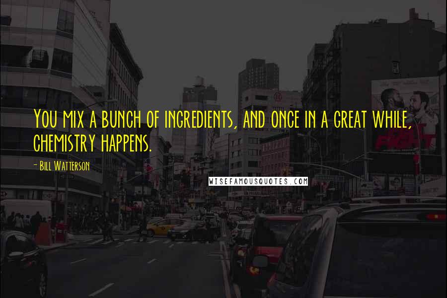 Bill Watterson Quotes: You mix a bunch of ingredients, and once in a great while, chemistry happens.