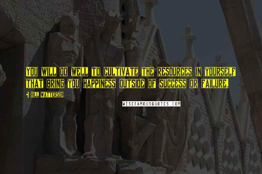 Bill Watterson Quotes: You will do well to cultivate the resources in yourself that bring you happiness outside of success or failure.