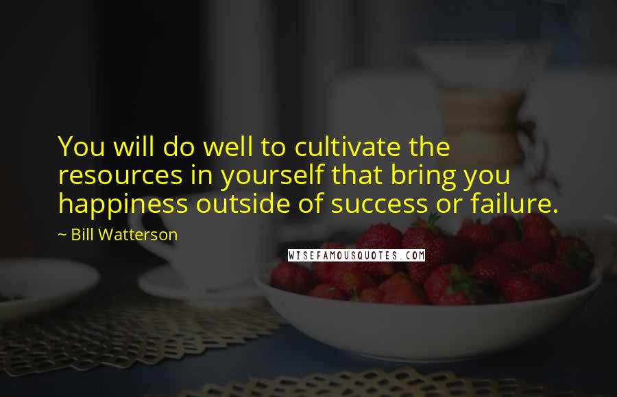 Bill Watterson Quotes: You will do well to cultivate the resources in yourself that bring you happiness outside of success or failure.