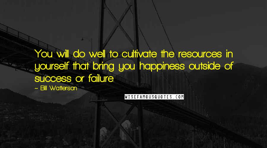 Bill Watterson Quotes: You will do well to cultivate the resources in yourself that bring you happiness outside of success or failure.