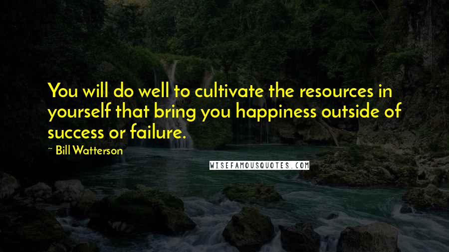 Bill Watterson Quotes: You will do well to cultivate the resources in yourself that bring you happiness outside of success or failure.