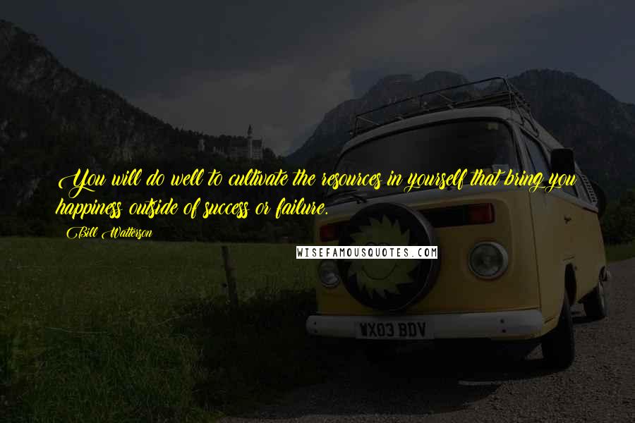 Bill Watterson Quotes: You will do well to cultivate the resources in yourself that bring you happiness outside of success or failure.