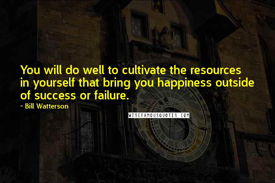 Bill Watterson Quotes: You will do well to cultivate the resources in yourself that bring you happiness outside of success or failure.