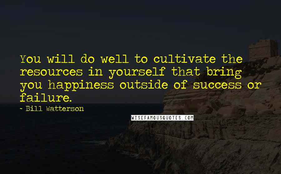 Bill Watterson Quotes: You will do well to cultivate the resources in yourself that bring you happiness outside of success or failure.