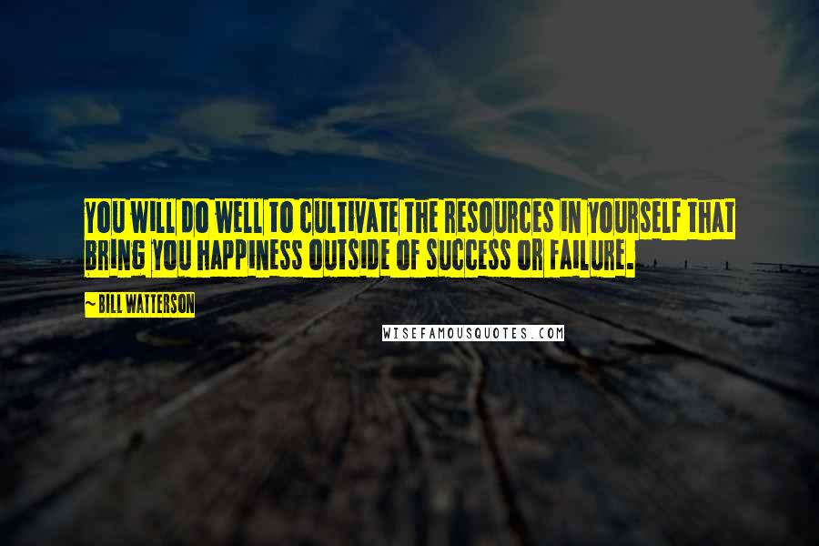 Bill Watterson Quotes: You will do well to cultivate the resources in yourself that bring you happiness outside of success or failure.