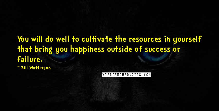 Bill Watterson Quotes: You will do well to cultivate the resources in yourself that bring you happiness outside of success or failure.