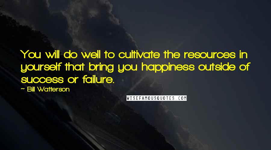 Bill Watterson Quotes: You will do well to cultivate the resources in yourself that bring you happiness outside of success or failure.