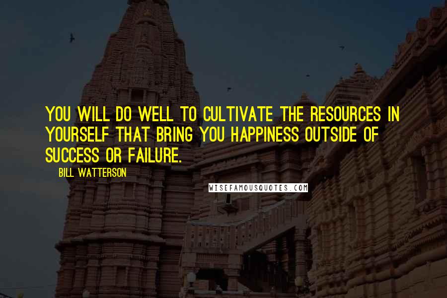 Bill Watterson Quotes: You will do well to cultivate the resources in yourself that bring you happiness outside of success or failure.