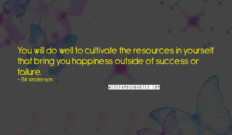 Bill Watterson Quotes: You will do well to cultivate the resources in yourself that bring you happiness outside of success or failure.