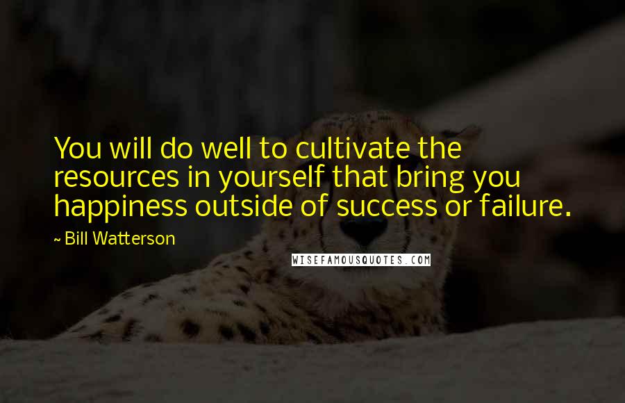 Bill Watterson Quotes: You will do well to cultivate the resources in yourself that bring you happiness outside of success or failure.