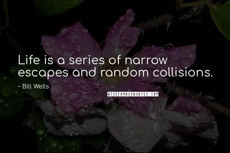 Bill Wells Quotes: Life is a series of narrow escapes and random collisions.
