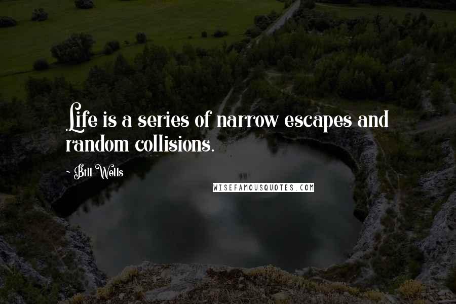 Bill Wells Quotes: Life is a series of narrow escapes and random collisions.