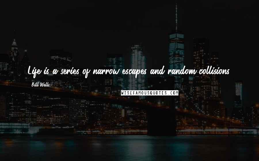 Bill Wells Quotes: Life is a series of narrow escapes and random collisions.