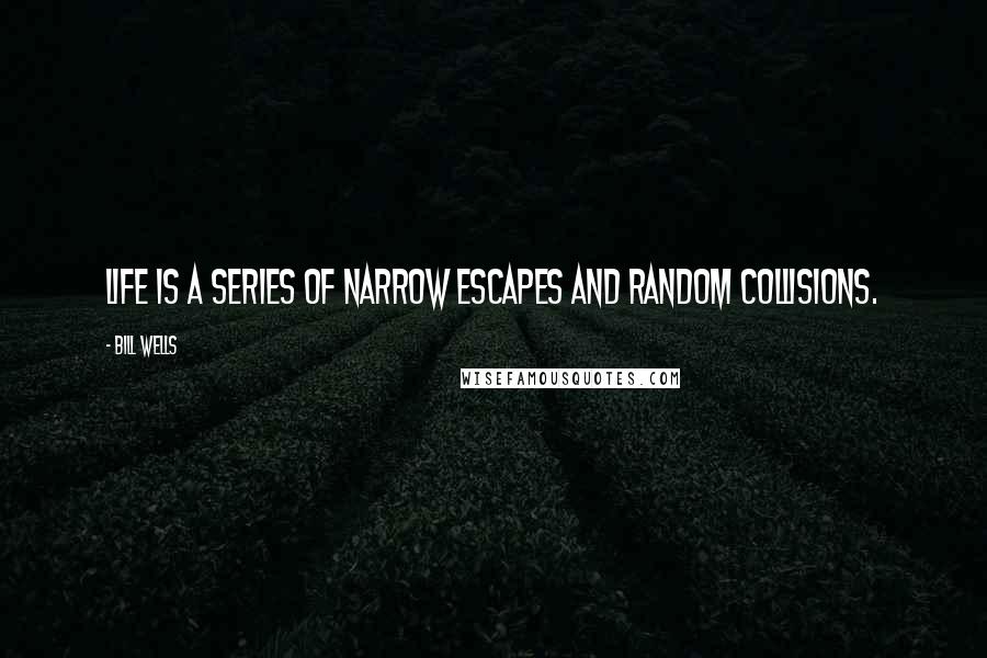 Bill Wells Quotes: Life is a series of narrow escapes and random collisions.