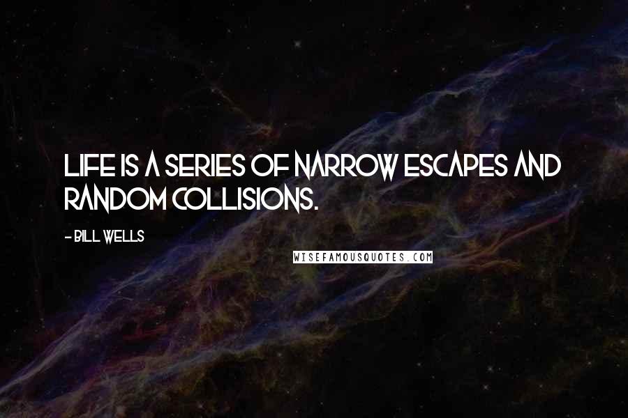 Bill Wells Quotes: Life is a series of narrow escapes and random collisions.