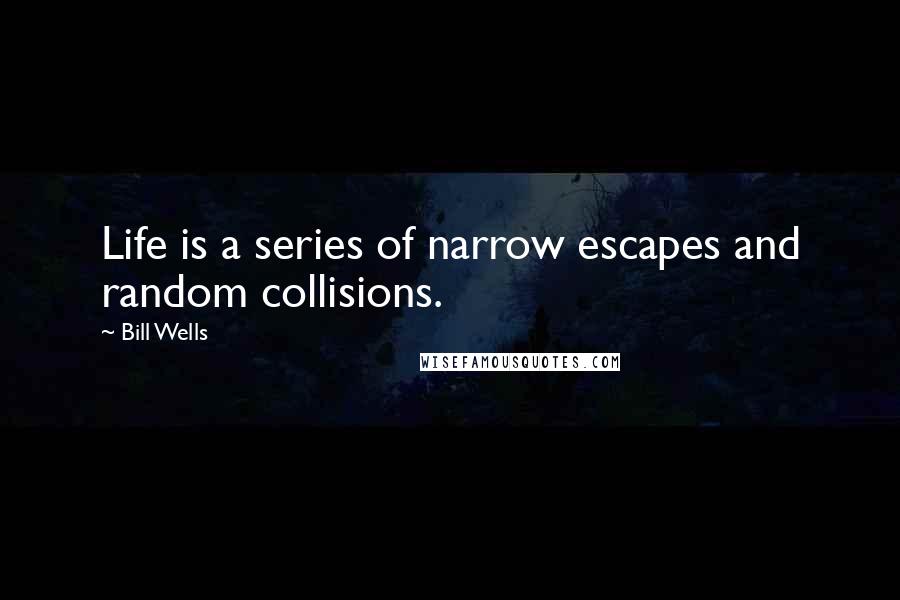Bill Wells Quotes: Life is a series of narrow escapes and random collisions.