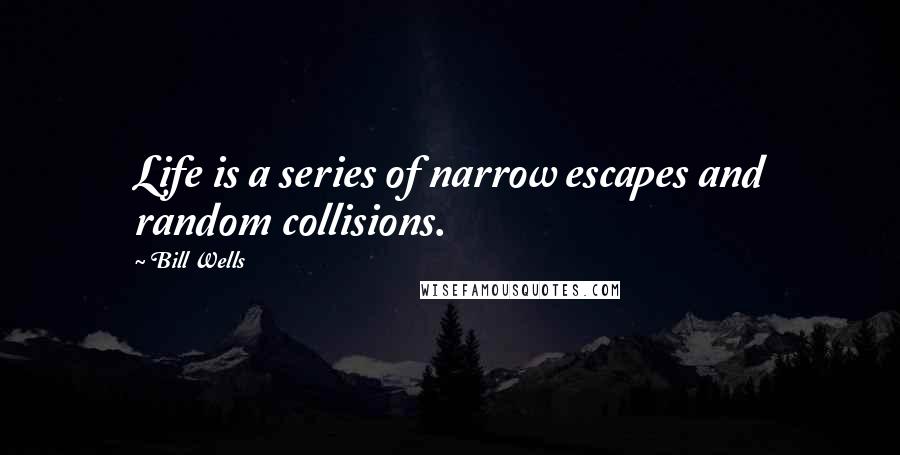 Bill Wells Quotes: Life is a series of narrow escapes and random collisions.