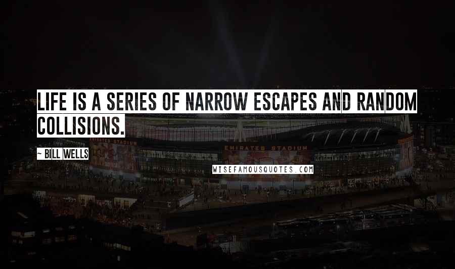 Bill Wells Quotes: Life is a series of narrow escapes and random collisions.