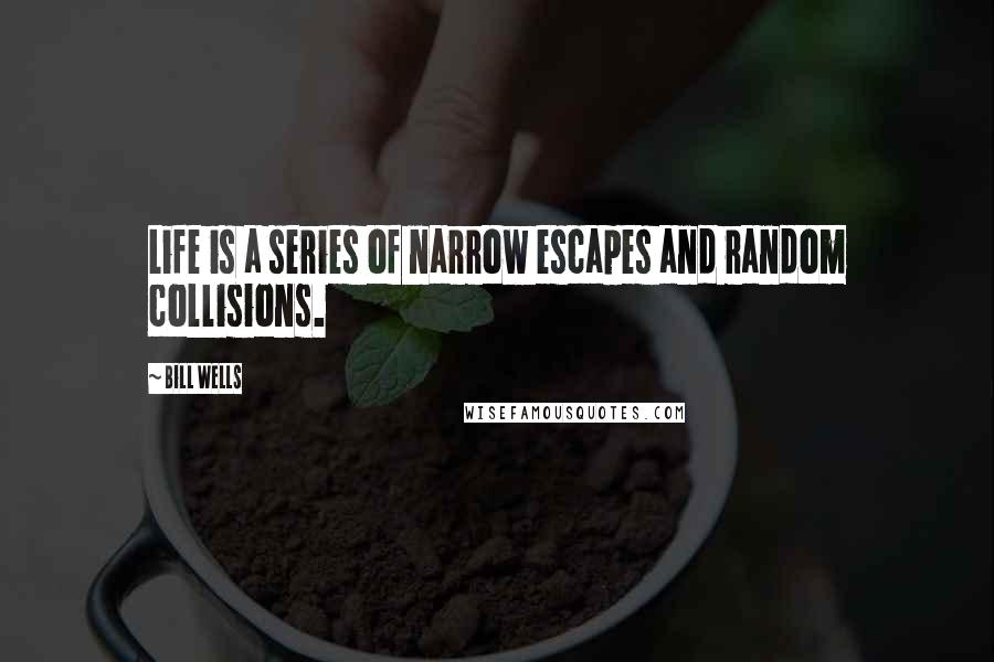 Bill Wells Quotes: Life is a series of narrow escapes and random collisions.
