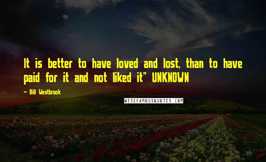 Bill Westbrook Quotes: It is better to have loved and lost, than to have paid for it and not liked it" UNKNOWN