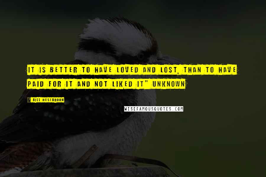 Bill Westbrook Quotes: It is better to have loved and lost, than to have paid for it and not liked it" UNKNOWN