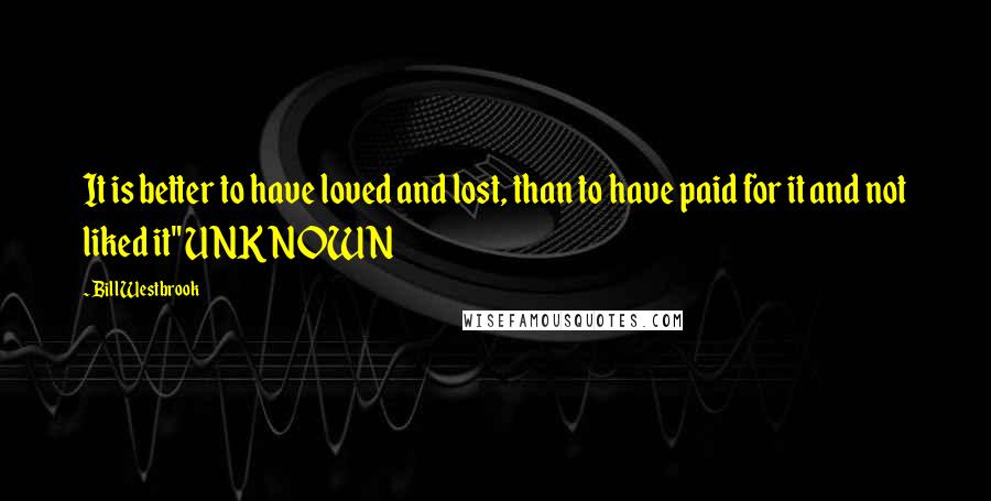 Bill Westbrook Quotes: It is better to have loved and lost, than to have paid for it and not liked it" UNKNOWN