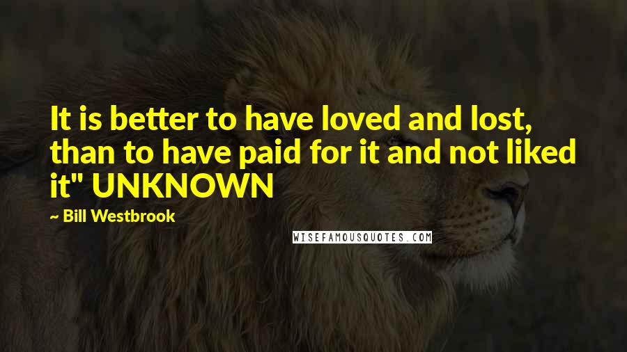 Bill Westbrook Quotes: It is better to have loved and lost, than to have paid for it and not liked it" UNKNOWN