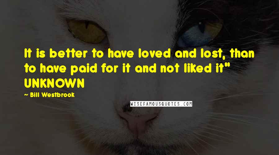 Bill Westbrook Quotes: It is better to have loved and lost, than to have paid for it and not liked it" UNKNOWN